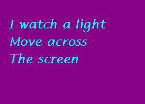 I watch a light
Move across

The screen