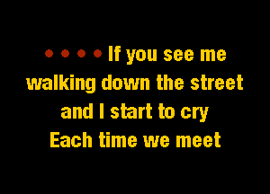 o 0 o Olfyou see me
walking down the street

and I start to cry
Each time we meet