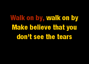 Walk on by, walk on by
Make believe that you

don't see the tears