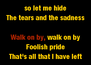 so let me hide
The tears and the sadness

Walk on by, walk on by
Foolish pride
That's all that I have left