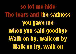 so let me hide
The tears and the sadness
you gave me
when you said goodbye
Walk on by, walk on by