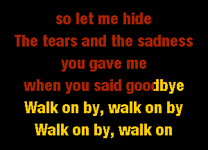 so let me hide
The tears and the sadness
you gave me
when you said goodbye
Walk on by, walk on by
Walk on by, walk on