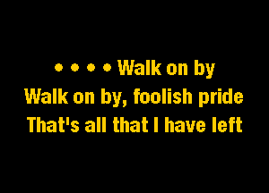 oooOWalkonby

Walk on by, foolish pride
That's all that l have left