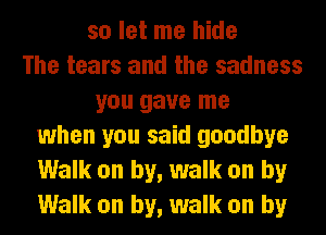 so let me hide
The tears and the sadness
you gave me
when you said goodbye
Walk on by, walk on by
Walk on by, walk on by