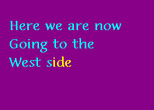 Here we are now
Going to the

West side