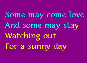 Some may come love
And some may stay

Watching out
For a sunny day