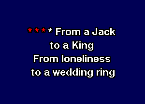 From a Jack
to a King

From loneliness
to a wedding ring