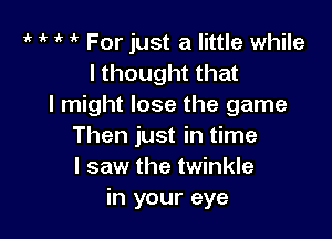 t t t I For just a little while
I thought that
I might lose the game

Then just in time
I saw the twinkle
in your eye