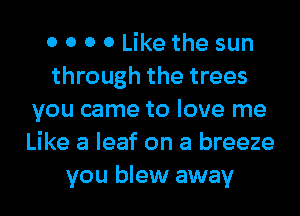 0 0 0 0 Like the sun
through the trees
you came to love me
Like a leaf on a breeze
you blew away