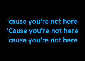 'cause you're not here

'Cause you're not here
'cause you're not here