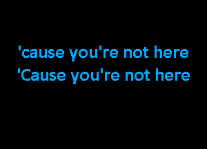 'cause you're not here

'Cause you're not here