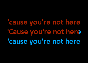 'cause you're not here

'Cause you're not here
'cause you're not here