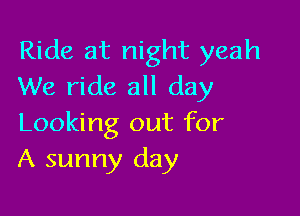 Ride at night yeah
We ride all day

Looking out for
A sunny day