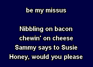 be my missus

Nibbling on bacon

chewin' on cheese
Sammy says to Susie
Honey, would you please