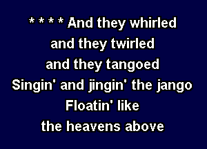 1' t t ' And they whirled
and they twirled
and they tangoed

Singin' and jingin' the jango
Floatin' like
the heavens above