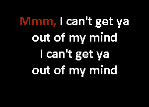 Mmm, I can't get ya
out of my mind

I can't get ya
out of my mind