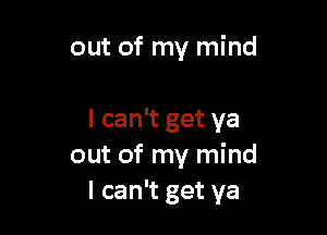 out of my mind

I can't get ya
out of my mind
I can't get ya