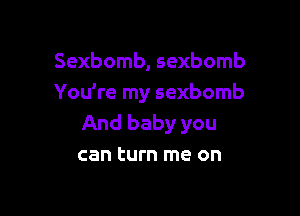 Sexbomb, sexbomb
You're my sexbomb

And baby you
can turn me on