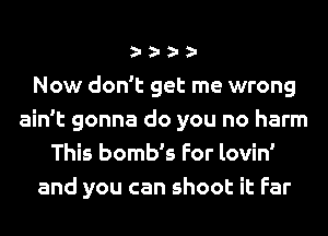oooo
Now don't get me wrong
ain't gonna do you no harm
This bomb's For lovin'
and you can shoot it Far
