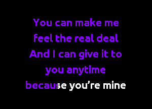 You can make me
Feel the real deal

And I can give it to
you anytime
because you're mine