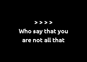 2131))-

Who say that you
are not all that