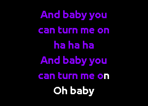 And baby you
can turn me on

ha ha ha

And baby you
can turn me on

Oh baby