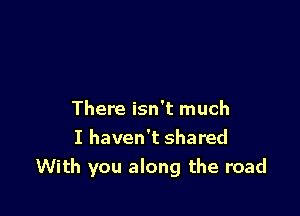 There isn't much
I haven't shared
With you along the road