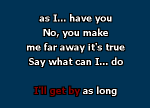 as I... have you

No, you make
me far away it's true

Say what can I... do

aslong