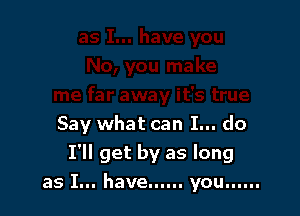 Say what can I... do

I'll get by as long
as I... have ...... you ......