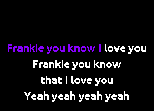 Frankie you know I love you

Frankie you know
that I love you
Yeah yeah yeah yeah