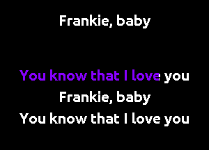 Frankie, baby

You know that I love you
Frankie, baby
You know that I love you