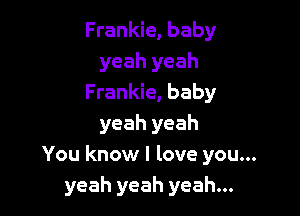 Frankie, baby
yeah yeah
Frankie, baby

yeah yeah
You know I love you...
yeah yeah yeah...