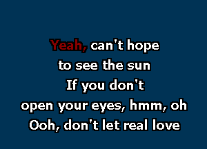 can't hope
to see the sun
If you don't

open your eyes, hmm, oh
Ooh, don't let real love