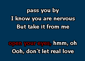 pass you by
I know you are nervous
But take it from me

hmm, oh
Ooh, don't let real love