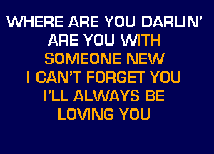 WHERE ARE YOU DARLIN'
ARE YOU WITH
SOMEONE NEW

I CAN'T FORGET YOU
I'LL ALWAYS BE
LOVING YOU