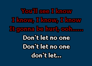 Don't let no one

Don't let no one
don't let...