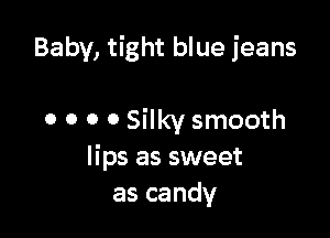 Baby, tight blue jeans

0 0 o 0 Silky smooth
lips as sweet
as candy