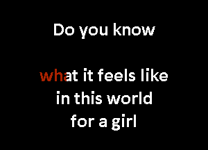 Do you know

what it feels like
in this world
for a girl