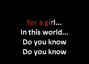 for a girl...

In this world...
Do you know
Do you know