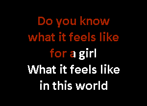 Do you know
what it feels like

for a girl
What it feels like
in this world