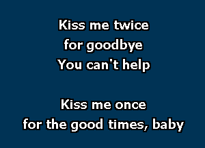 Kiss me twice
for goodbye
You can't help

Kiss me once
for the good times, baby