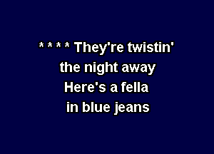 They're twistin'
the night away

Here's a fella
in blue jeans
