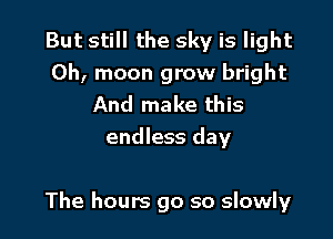 But still the sky is light
0h, moon grow bright
And make this
endless day

The hours go so slowly