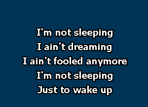 I'm not sleeping
I ain't dreaming
I ain't fooled anymore

I'm not sleeping

Just to wake up