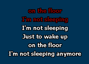 I'm not sleeping
Just to wake up
on the floor

I'm not sleeping anymore