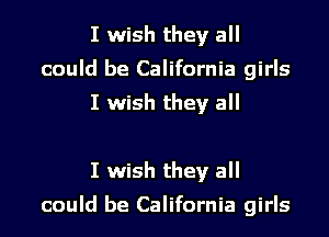 I wish they all
could be California girls

I wish they all

I wish they all

could be California girls