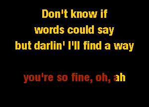 Don't know if
words could say
but darlin' I'll find a way

you're so fine, ah, ah