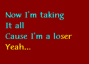 Now I'm taking
It all

Cause I'm a loser
Yeah...
