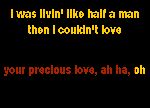 I was livin' like half a man
then I couldn't love

your precious love, ah ha, oh