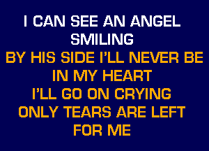 I CAN SEE AN ANGEL
SMILING
BY HIS SIDE I'LL NEVER BE
IN MY HEART
I'LL GO ON CRYING
ONLY TEARS ARE LEFT
FOR ME